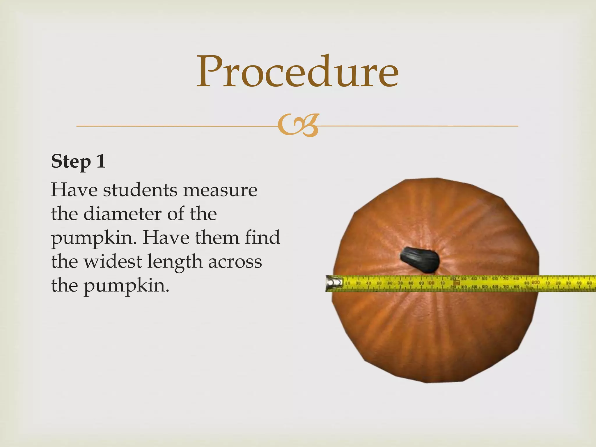 
Procedure
Step 1
Have students measure
the diameter of the
pumpkin. Have them find
the widest length across
the pumpkin.
 