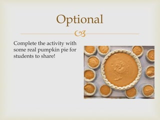
Optional
Complete the activity with
some real pumpkin pie for
students to share!
 