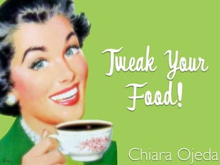 Tweak Your
  Food!
  Chiara Ojeda
 