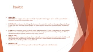 Directions 
 FOR CAKE: 
PREHEAT oven to 375° F. Grease 15 x 10-inch jelly-roll pan; line with wax paper. Grease and flour paper. Sprinkle a 
thin, cotton kitchen towel with powdered sugar. 
 COMBINE flour, baking powder, baking soda, cinnamon, cloves and salt in small bowl. Beat eggs and granulated sugar 
in large mixer bowl until thick. Beat in pumpkin. Stir in flour mixture. Spread evenly into prepared pan. Sprinkle with 
nuts. 
 BAKE for 13 to 15 minutes or until top of cake springs back when touched. (If using a dark-colored pan, begin checking 
for doneness at 11 minutes.) Immediately loosen and turn cake onto prepared towel. Carefully peel off paper. Roll up 
cake and towel together, starting with narrow end. Cool on wire rack. 
 FOR FILLING: 
BEAT cream cheese, 1 cup powdered sugar, butter and vanilla extract in small mixer bowl until smooth. Carefully unroll 
cake. Spread cream cheese mixture over cake. Reroll cake. Wrap in plastic wrap and refrigerate at least one hour. 
Sprinkle with powdered sugar before serving, if desired. 
 COOKING TIP: 
Be sure to put enough powdered sugar on the towel when rolling up the cake so it will not stick. 
 