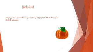 Words Cited 
https://www.verybestbaking.com/recipes/32372/LIBBYS-Pumpkin- 
Roll/detail.aspx 
