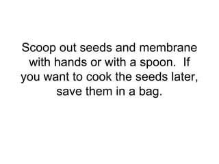 Scoop out seeds and membrane
with hands or with a spoon. If
you want to cook the seeds later,
save them in a bag.
 