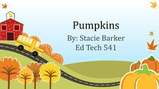 Pumpkins 
By: Stacie Barker 
Ed Tech 541 
 