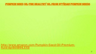 PUMPKIN SEED OIL-THE HEALTHY OIL FROM STYRIAN PUMPKIN SEEDS
http://www.amazon.com/Pumpkin-Seed-Oil-Premium-
fluid/dp/B00B9ILEE8
 