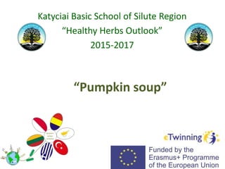 “Pumpkin soup”
Katyciai Basic School of Silute Region
“Healthy Herbs Outlook”
2015-2017
 