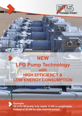 Example:
30 m3
/hr NZ-pump only needs 15 kW ex-proof motor
instead of 30 kW for side channel pumps
NEW
LPG Pump Technology
with
HIGH EFFICIENCY &
LOW ENERGY CONSUMPTION
NEW
LPG Pump Technology
with
HIGH EFFICIENCY &
LOW ENERGY CONSUMPTION
 