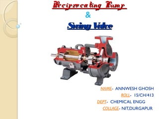 Recipro cating PumpRecipro cating Pump
&
SwingValveSwingValve
NAME- ANNWESH GHOSH
ROLL- 15/CH/413
DEPT- CHEMICAL ENGG
COLLAGE- NIT,DURGAPUR
 