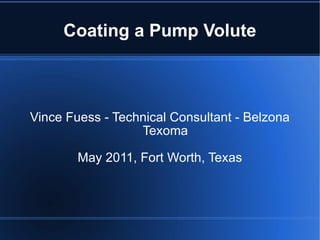 Coating a Pump Volute Vince Fuess - Technical Consultant - Belzona Texoma May 2011, Fort Worth, Texas 