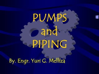 PUMPS
and
PIPING
By. Engr. Yuri G. Melliza

 