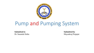 Pump and Pumping System
Submitted to
Dr. Sunanda Sinha
Submitted by
Mayankraj Prajapat
 