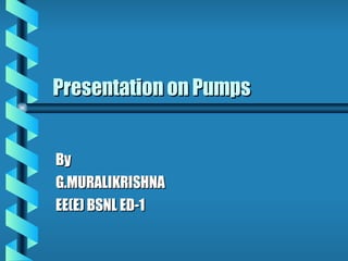 Presentation on Pumps By G.MURALIKRISHNA EE(E) BSNL ED-1 