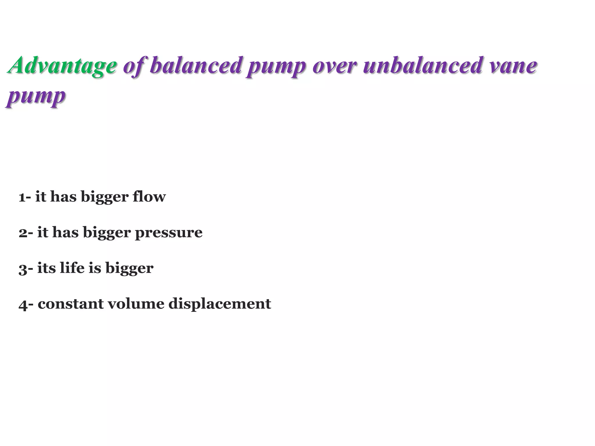 Advantage of balanced pump over unbalanced vane
pump
1- it has bigger flow
2- it has bigger pressure
3- its life is bigger
4- constant volume displacement
 