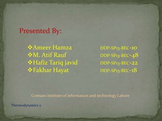 Presented By:
Ameer Hamza DDP-SP13-BEC-10
M. Atif Rauf DDP-SP13-BEC-48
Hafiz Tariq javid DDP-SP13-BEC-22
Fakhar Hayat DDP-SP13-BEC-18
Thermodynamics 2
Comsats institute of information and technology Lahore
 
