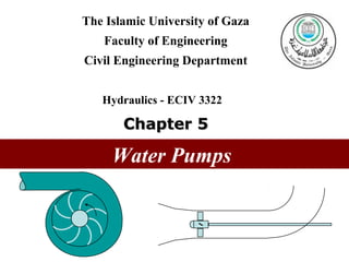 Water Pumps
The Islamic University of Gaza
Faculty of Engineering
Civil Engineering Department
Hydraulics - ECIV 3322
Chapter 5Chapter 5

 