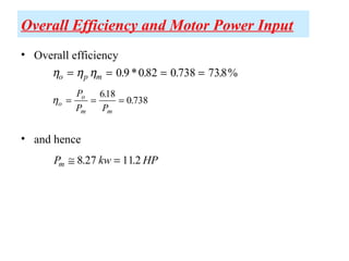 Overall Efficiency and Motor Power Input
• Overall efficiency
• and hence
η η ηo p m= = = =0 9 082 0 738 738. * . . . %
ηo
o
m m
P
P P
= = =
618
0 738
.
.
P kw HPm ≅ =8 27 112. .
 