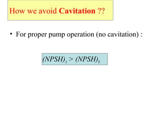 How we avoid Cavitation ??
• For proper pump operation (no cavitation) :
(NPSH)A > (NPSH)R
 