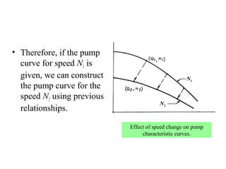 • Therefore, if the pump
curve for speed N1 is
given, we can construct
the pump curve for the
speed N2 using previous
relationships.
Effect of speed change on pump
characteristic curves.
N1
N2
 