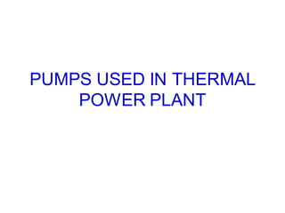 PUMPS USED IN THERMAL
POWER PLANT
 