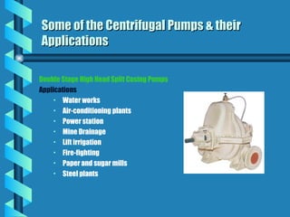 Double Stage High Head Split Casing Pumps
Applications
• Water works
• Air-conditioning plants
• Power station
• Mine Drainage
• Lift irrigation
• Fire-fighting
• Paper and sugar mills
• Steel plants
Some of the Centrifugal Pumps & their
Some of the Centrifugal Pumps & their
Applications
Applications
 