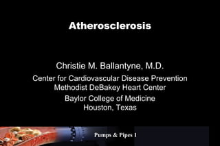 Pumps & Pipes 1 Christie M. Ballantyne, M.D. Center for Cardiovascular Disease Prevention Methodist DeBakey Heart Center Baylor College of Medicine Houston, Texas Atherosclerosis 