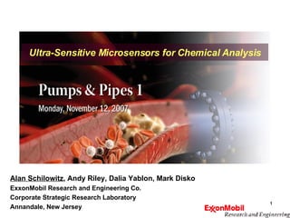 Alan Schilowitz , Andy Riley, Dalia Yablon, Mark Disko ExxonMobil Research and Engineering Co. Corporate Strategic Research Laboratory Annandale, New Jersey Ultra-Sensitive Microsensors for Chemical Analysis 