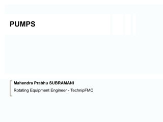 PUMPS
Mahendra Prabhu SUBRAMANI
Rotating Equipment Engineer - TechnipFMC
 