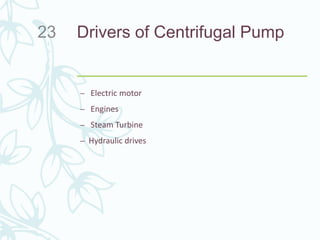 Drivers of Centrifugal Pump
– Electric motor
– Engines
– Steam Turbine
– Hydraulic drives
23
 