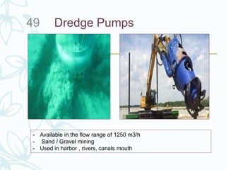 Dredge Pumps49
- Available in the flow range of 1250 m3/h
- Sand / Gravel mining
- Used in harbor , rivers, canals mouth
 