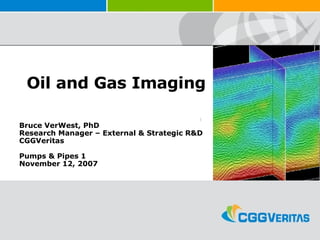 Oil and Gas Imaging Bruce VerWest, PhD Research Manager – External & Strategic R&D CGGVeritas Pumps & Pipes 1 November 12, 2007 