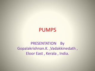 PUMPS
PRESENTATION By
Gopalakrishnan.K. ,Vadakkinedath ,
Eloor East , Kerala , India.
 