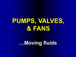 PUMPS, VALVES,
& FANS
…Moving fluids
 