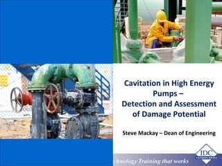 www.eit.edu.au
Technology Training that Workswww.idc-online.com/slideshare
Cavitation in High Energy
Pumps –
Detection and Assessment
of Damage Potential
Steve Mackay – Dean of Engineering
 