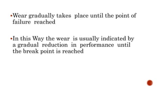 Wear gradually takes place until the point of
failure reached
In this Way the wear is usually indicated by
a gradual reduction in performance until
the break point is reached
 
