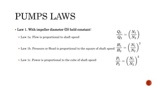  Law 1. With impeller diameter (D) held constant:
 Law 1a. Flow is proportional to shaft speed:
 Law 1b. Pressure or Head is proportional to the square of shaft speed:
 Law 1c. Power is proportional to the cube of shaft speed:
 