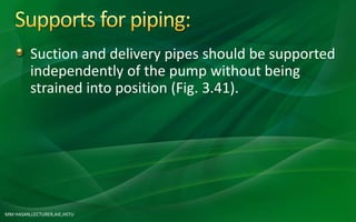 MM HASAN,LECTURER,AIE,HSTU
Suction and delivery pipes should be supported
independently of the pump without being
strained into position (Fig. 3.41).
 