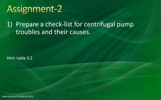 MM HASAN,LECTURER,AIE,HSTU
1) Prepare a check-list for centrifugal pump
troubles and their causes.
Hint: table 3.2
 