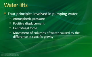 Four principles involved in pumping water
Atmospheric pressure
Positive displacement
Centrifugal force
Movement of columns of water caused by the
difference in specific gravity
MM HASAN,LECTURER,AIE,HSTU
 