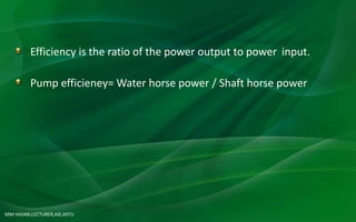 MM HASAN,LECTURER,AIE,HSTU
Efficiency is the ratio of the power output to power input.
Pump efficieney= Water horse power / Shaft horse power
 