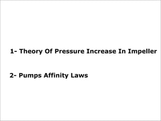 2- Pumps Affinity Laws
1- Theory Of Pressure Increase In Impeller
 