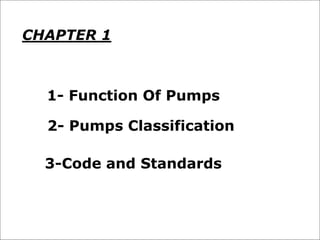 CHAPTER 1
2- Pumps Classification
1- Function Of Pumps
3-Code and Standards
 
