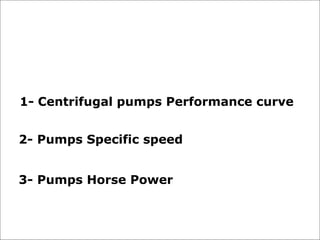 2- Pumps Specific speed
1- Centrifugal pumps Performance curve
3- Pumps Horse Power
 