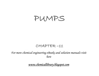 PUMPS

                    CHAPTER –11
For more chemical engineering eBooks and solution manuals visit
                              here

              www.chemicallibrary.blogspot.com
 