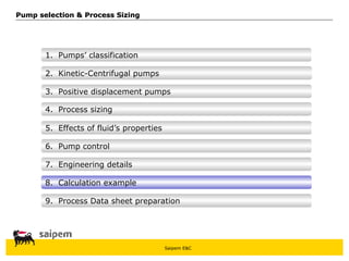 Saipem E&C
8. Calculation example
7. Engineering details
6. Pump control
5. Effects of fluid’s properties
4. Process sizing
3. Positive displacement pumps
Pump selection & Process Sizing
Pump selection & Process Sizing
2. Kinetic-Centrifugal pumps
1. Pumps’ classification
9. Process Data sheet preparation
 