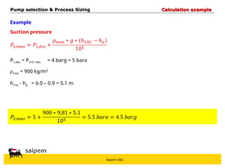 Saipem E&C
Example
Suction pressure
P1,des = PV-01 des.
max = 900 kg/m3
h1HL - hp
Pump selection & Process Sizing
Pump selection & Process Sizing Calculation example
Calculation example
= 4 barg = 5 bara
= 6.0 – 0.9 = 5.1 m
 