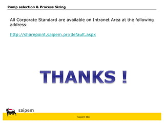 Saipem E&C
All Corporate Standard are available on Intranet Area at the following
address:
http://sharepoint.saipem.pri/default.aspx
Pump selection & Process Sizing
Pump selection & Process Sizing
 