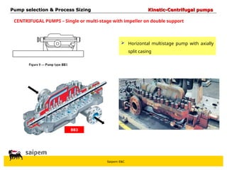 Saipem E&C
CENTRIFUGAL PUMPS – Single or multi-stage with impeller on double support
 Horizontal multistage pump with axially
split casing
BB3
Pump selection & Process Sizing
Pump selection & Process Sizing Kinetic-Centrifugal pumps
Kinetic-Centrifugal pumps
 