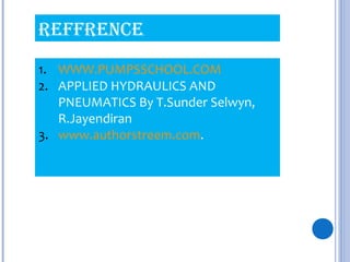 reFFreNCe
1. WWW.PUMPSSCHOOL.COM
2. APPLIED HYDRAULICS AND
PNEUMATICS By T.Sunder Selwyn,
R.Jayendiran
3. www.authorstreem.com.
 