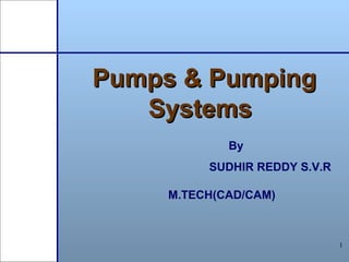 1
Pumps & PumpingPumps & Pumping
SystemsSystems
By
SUDHIR REDDY S.V.R
M.TECH(CAD/CAM)
 