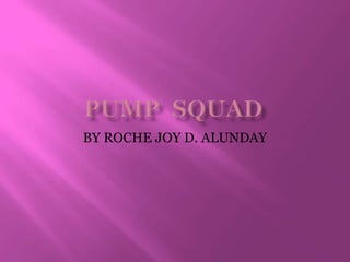 PUMP  SQUAD BY ROCHE JOY D. ALUNDAY 