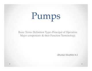 Pumps
Basic Terms Definition Types Principal of Operation
Major components & their Function Terminology
-Dhulasi Vinothini K.S
 